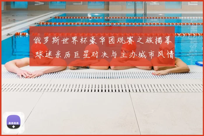 俄罗斯世界杯豪华团观赛之旅揭幕 球迷亲历巨星对决与主办城市风情