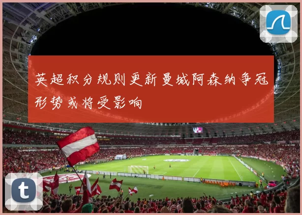 英超积分规则更新曼城阿森纳争冠形势或将受影响