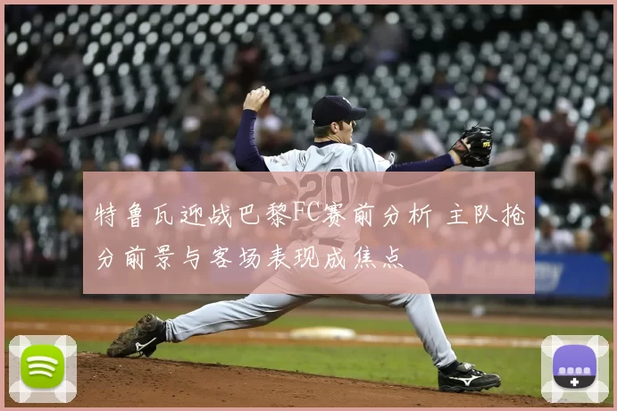 特鲁瓦迎战巴黎FC赛前分析 主队抢分前景与客场表现成焦点
