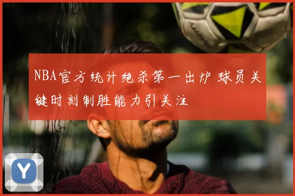 NBA官方统计绝杀第一出炉 球员关键时刻制胜能力引关注