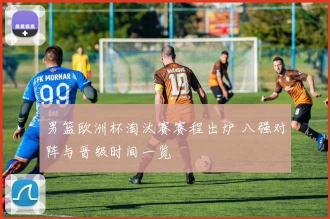 男篮欧洲杯淘汰赛赛程出炉 八强对阵与晋级时间一览
