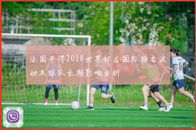 法国夺得2018世界杯后国际排名波动及球队长期影响分析