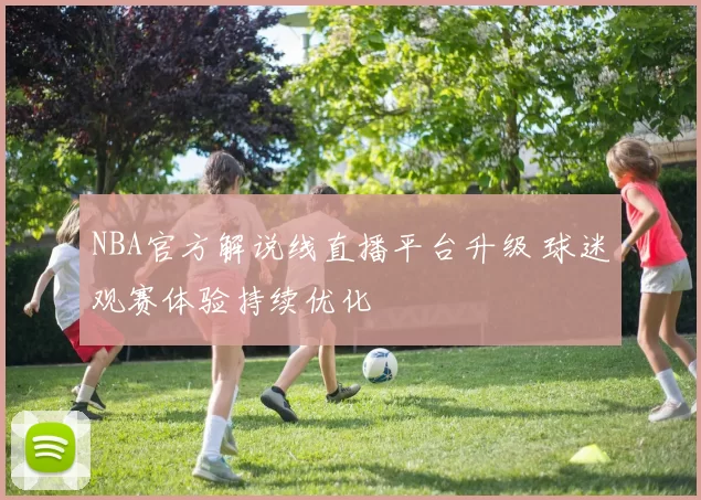 NBA官方解说线直播平台升级 球迷观赛体验持续优化
