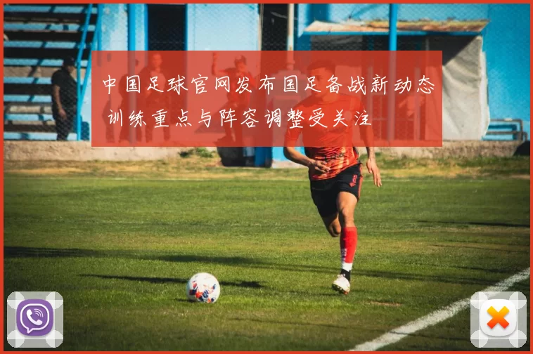 中国足球官网发布国足备战新动态 训练重点与阵容调整受关注