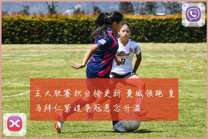 五大联赛积分榜更新 曼城领跑 皇马拜仁紧追争冠悬念升温