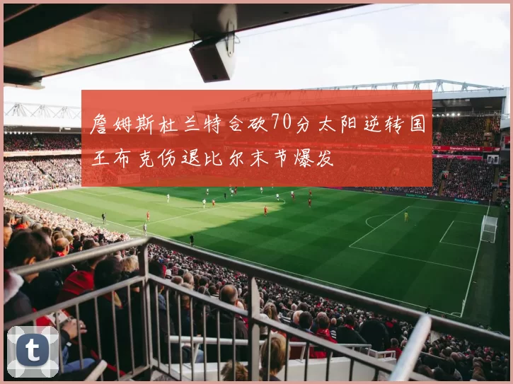 詹姆斯杜兰特合砍70分太阳逆转国王布克伤退比尔末节爆发