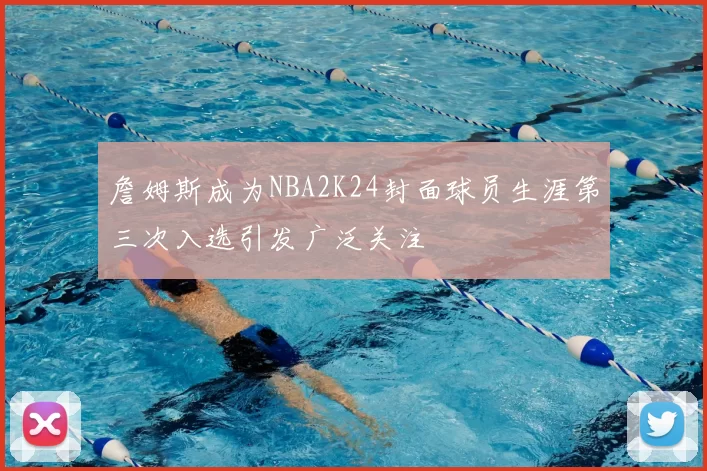 詹姆斯成为NBA2K24封面球员生涯第三次入选引发广泛关注