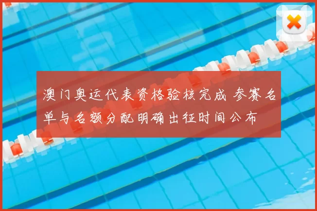 澳门奥运代表资格验核完成 参赛名单与名额分配明确出征时间公布