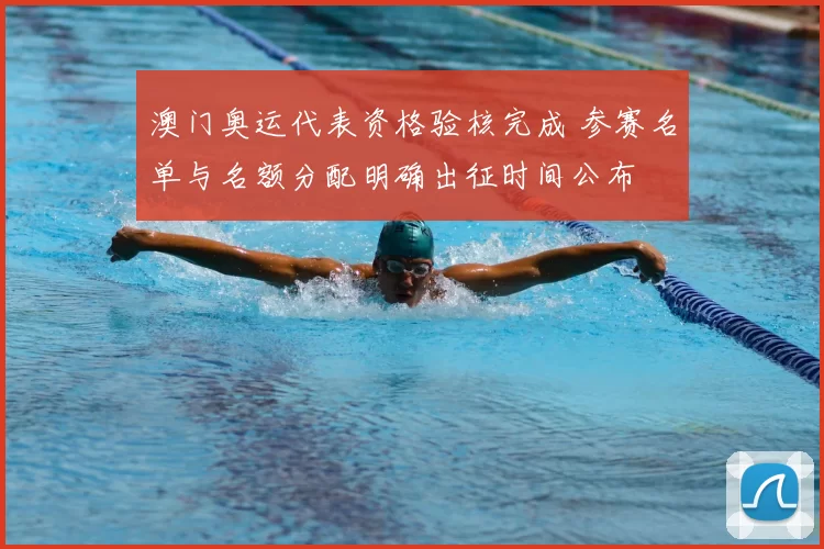 澳门奥运代表资格验核完成 参赛名单与名额分配明确出征时间公布