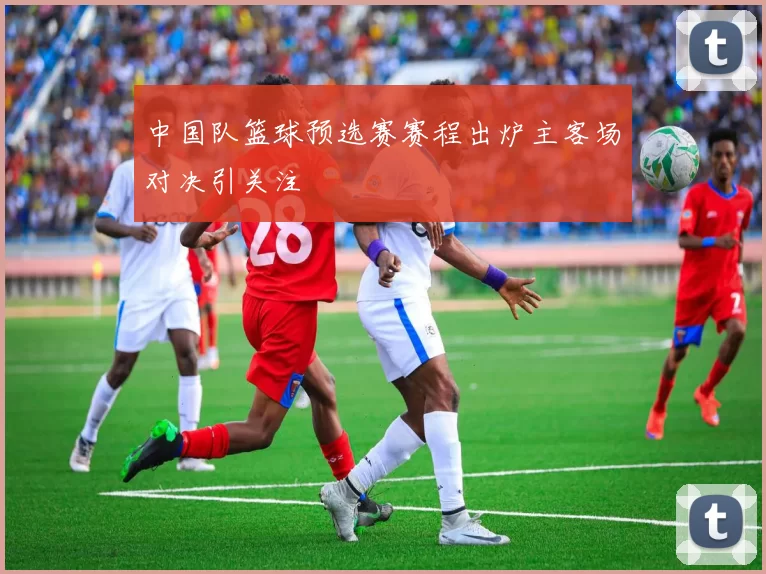 中国队篮球预选赛赛程出炉主客场对决引关注