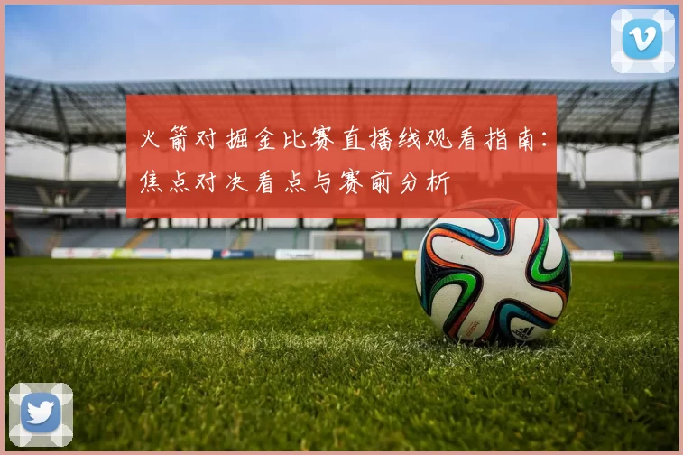 火箭对掘金比赛直播线观看指南：焦点对决看点与赛前分析