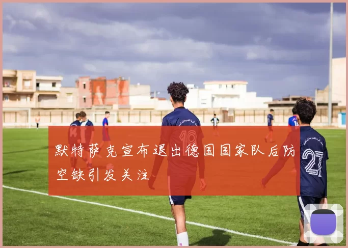 默特萨克宣布退出德国国家队后防空缺引发关注
