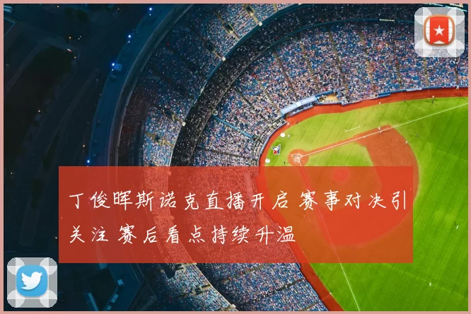 丁俊晖斯诺克直播开启 赛事对决引关注 赛后看点持续升温