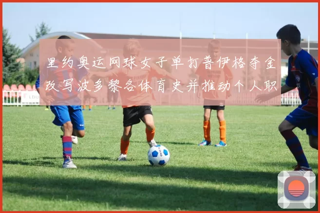 里约奥运网球女子单打普伊格夺金改写波多黎各体育史并推动个人职业巅峰