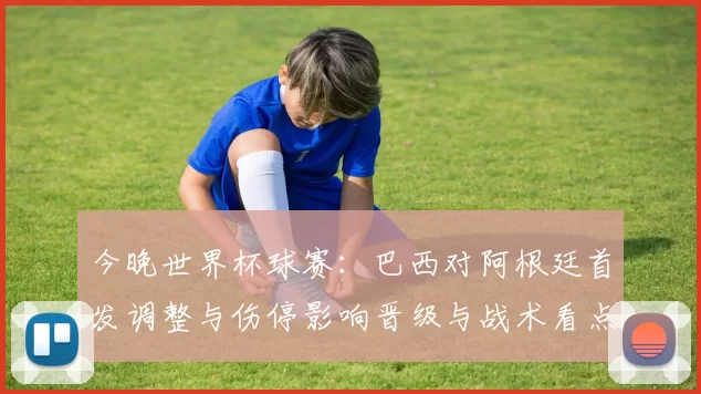 今晚世界杯球赛：巴西对阿根廷首发调整与伤停影响晋级与战术看点