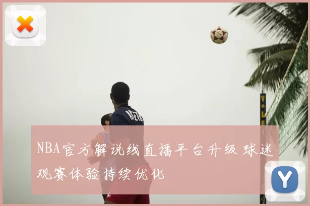 NBA官方解说线直播平台升级 球迷观赛体验持续优化