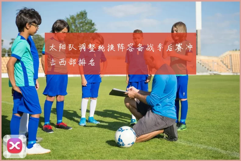太阳队调整轮换阵容备战季后赛冲击西部排名