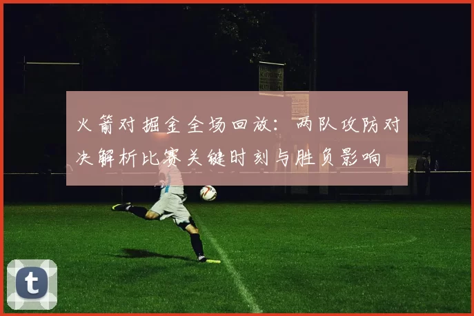 火箭对掘金全场回放：两队攻防对决解析比赛关键时刻与胜负影响