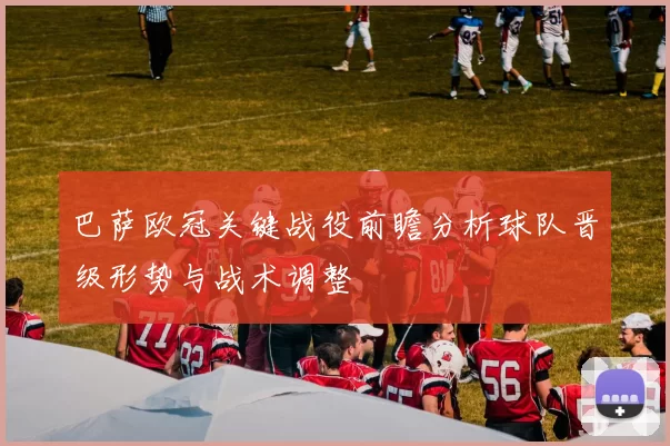 巴萨欧冠关键战役前瞻分析球队晋级形势与战术调整