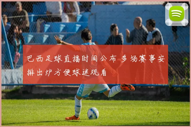 巴西足球直播时间公布 多场赛事安排出炉方便球迷观看