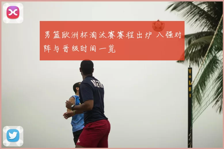 男篮欧洲杯淘汰赛赛程出炉 八强对阵与晋级时间一览