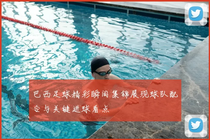 巴西足球精彩瞬间集锦展现球队配合与关键进球看点