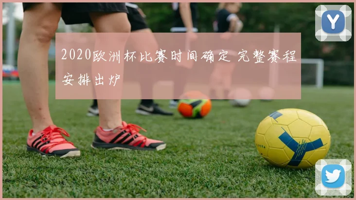 2020欧洲杯比赛时间确定 完整赛程安排出炉