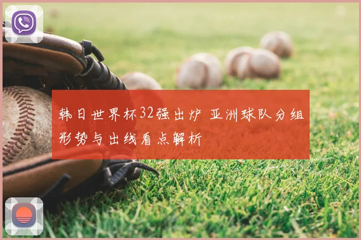 韩日世界杯32强出炉 亚洲球队分组形势与出线看点解析
