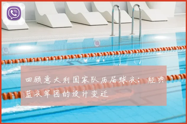回顾意大利国家队历届球衣:经典蓝衣军团的设计变迁
