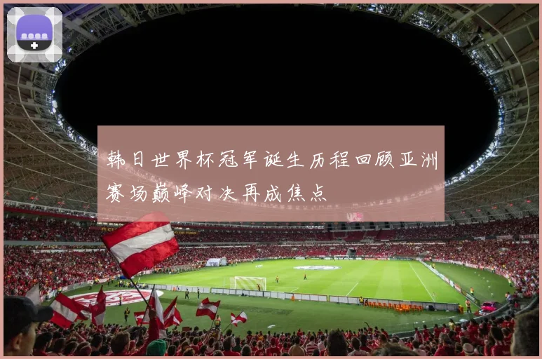 韩日世界杯冠军诞生历程回顾亚洲赛场巅峰对决再成焦点