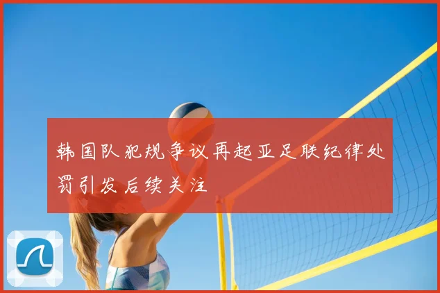 韩国队犯规争议再起亚足联纪律处罚引发后续关注