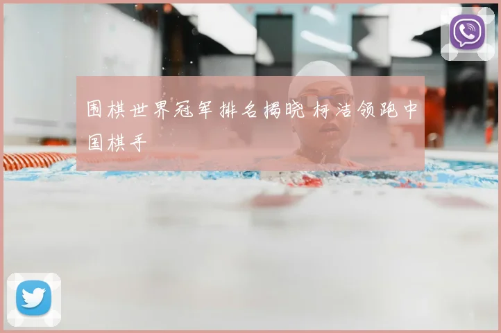 围棋世界冠军排名揭晓 柯洁领跑中国棋手
