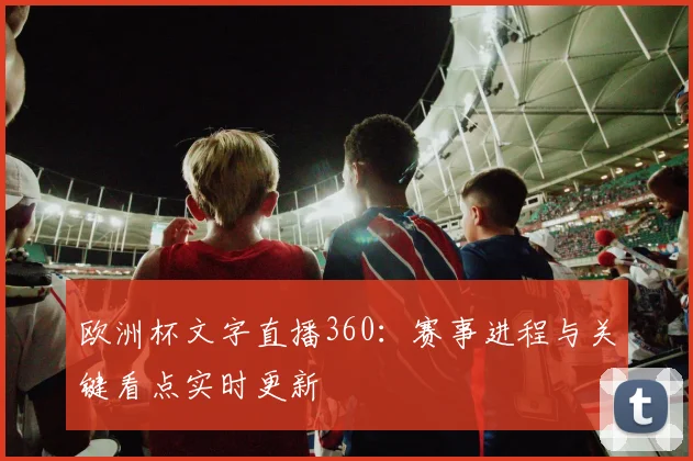 欧洲杯文字直播360:赛事进程与关键看点实时更新