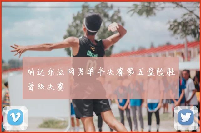 纳达尔法网男单半决赛第五盘险胜晋级决赛