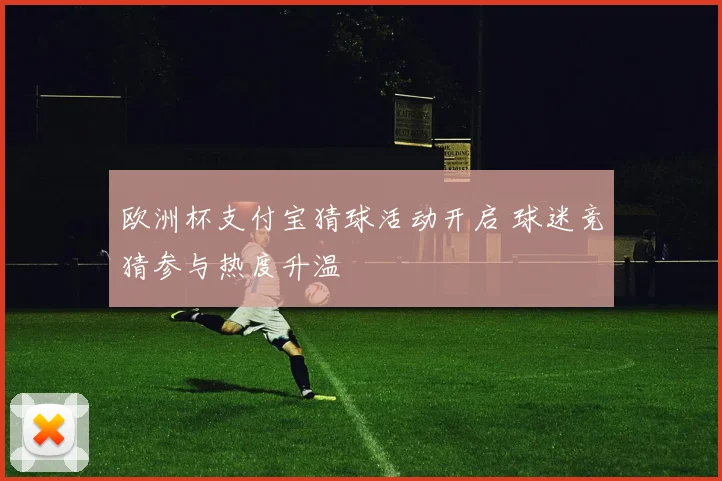 欧洲杯支付宝猜球活动开启 球迷竞猜参与热度升温