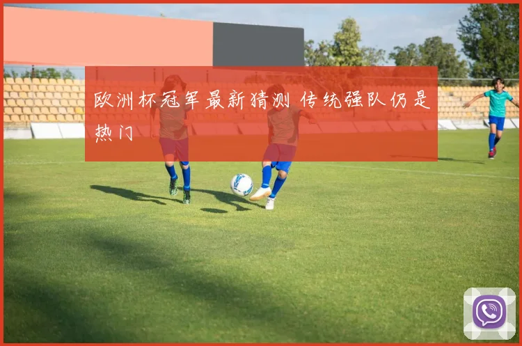 欧洲杯冠军最新猜测 传统强队仍是热门
