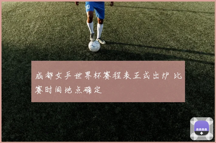 成都女乒世界杯赛程表正式出炉 比赛时间地点确定