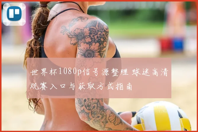 世界杯1080p信号源整理 球迷高清观赛入口与获取方式指南