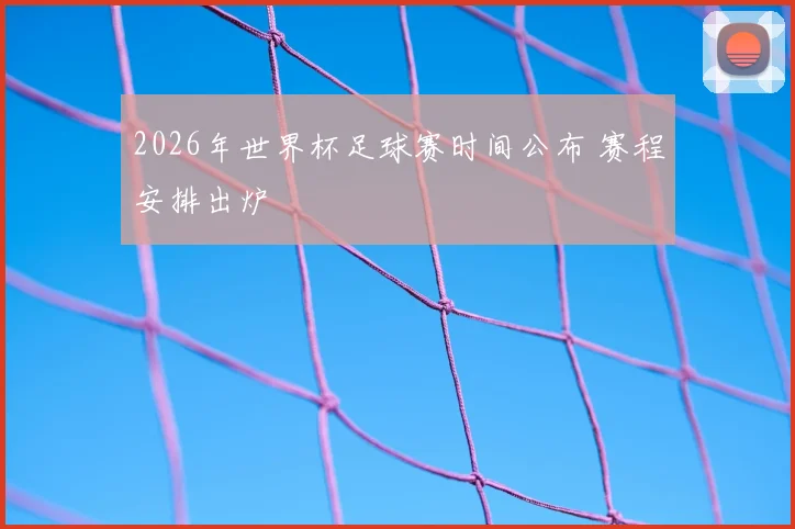 2026年世界杯足球赛时间公布 赛程安排出炉