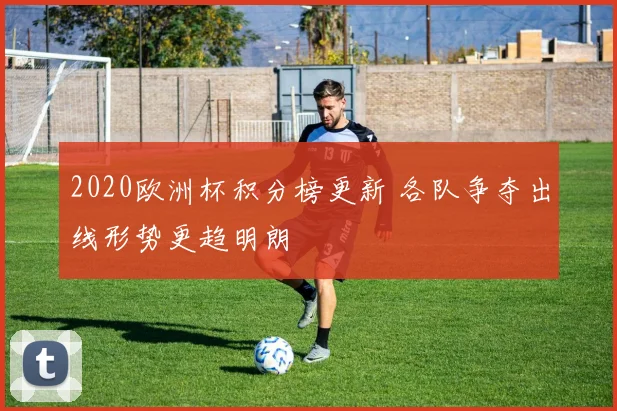 2020欧洲杯积分榜更新 各队争夺出线形势更趋明朗