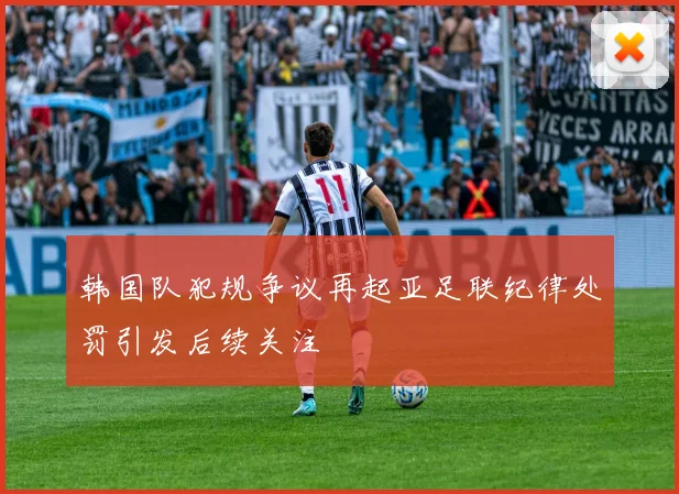 韩国队犯规争议再起亚足联纪律处罚引发后续关注