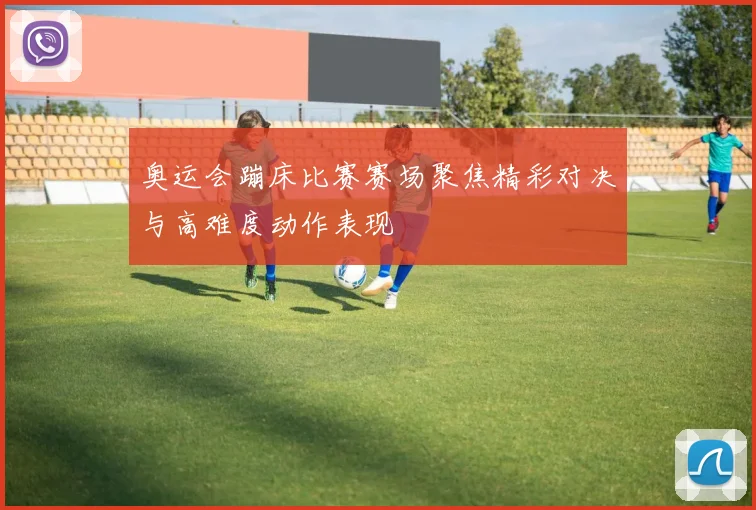 奥运会蹦床比赛赛场聚焦精彩对决与高难度动作表现