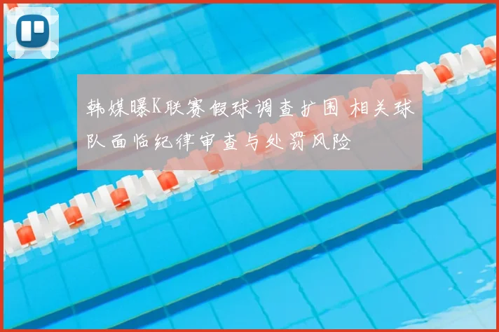 韩媒曝K联赛假球调查扩围 相关球队面临纪律审查与处罚风险