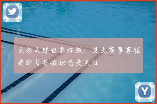 竞彩足球世界杯版:焦点赛事赛程更新与备战动态受关注