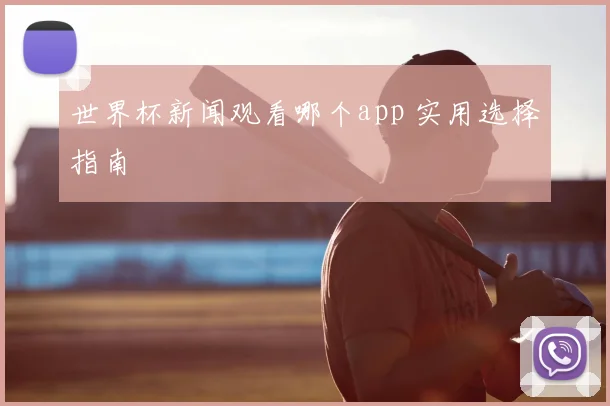 世界杯新闻观看哪个app 实用选择指南