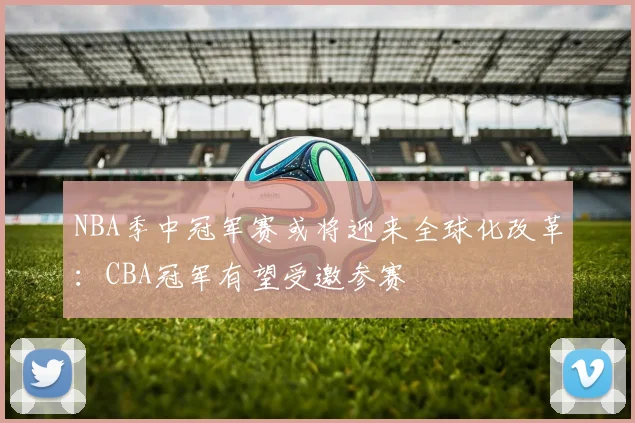 NBA季中冠军赛或将迎来全球化改革：CBA冠军有望受邀参赛