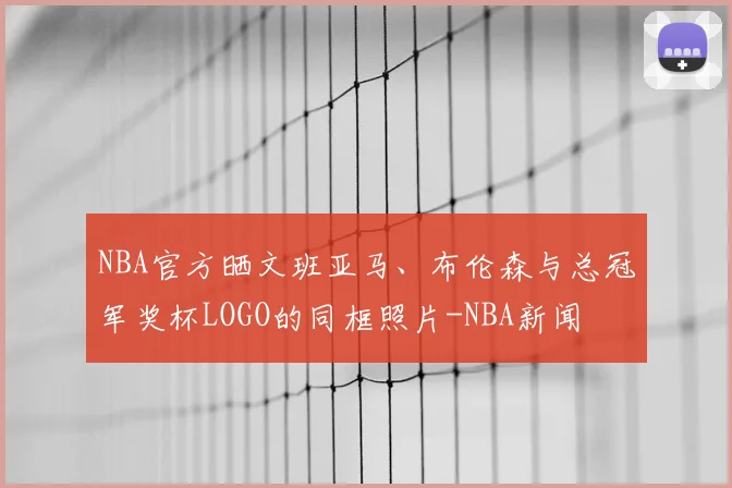 NBA官方晒文班亚马、布伦森与总冠军奖杯LOGO的同框照片-NBA新闻
