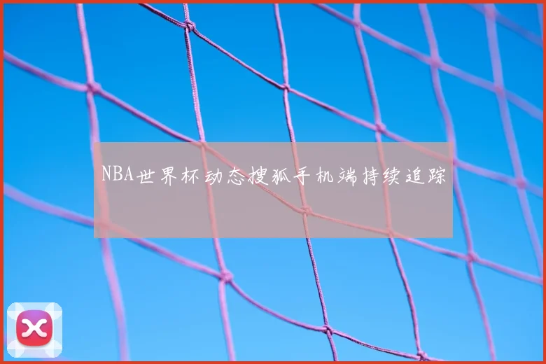 NBA世界杯动态搜狐手机端持续追踪